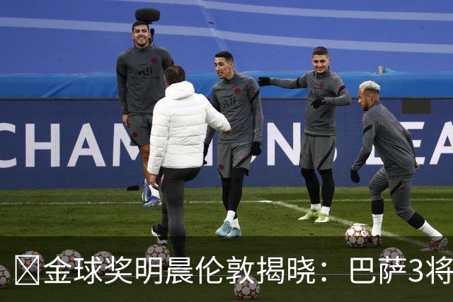 ​金球奖明晨伦敦揭晓：巴萨3将出席，亚马尔双线冲奖