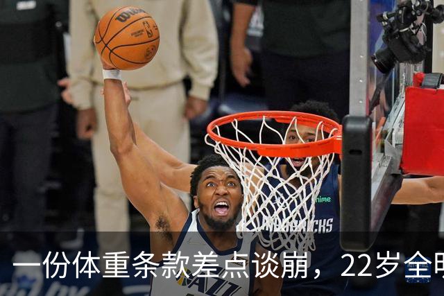 一份体重条款差点谈崩，22岁全明星中锋还是拿了2亿