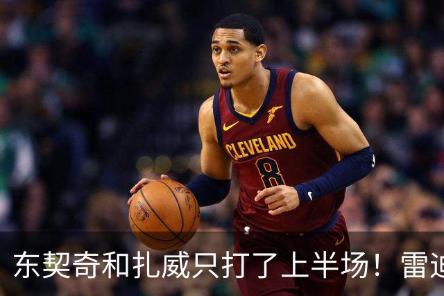 东契奇和扎威只打了上半场！雷迪克：这是赛前就定好的
