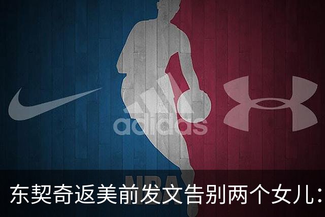 东契奇返美前发文告别两个女儿：无论爸爸在哪，你们都在我心里