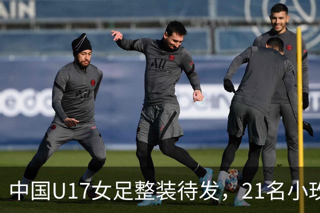 中国U17女足整装待发，21名小玫瑰即将踏上摩洛哥世界杯的赛场