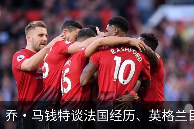乔·马钱特谈法国经历、英格兰目标与新晋名人岳父