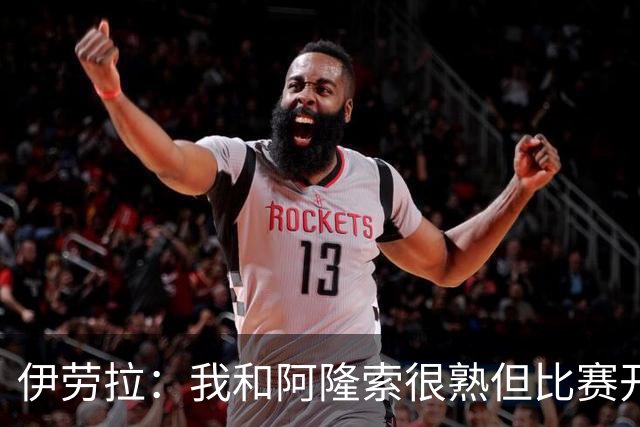 伊劳拉：我和阿隆索很熟但比赛开始就不会留情面 高兴球队四连胜