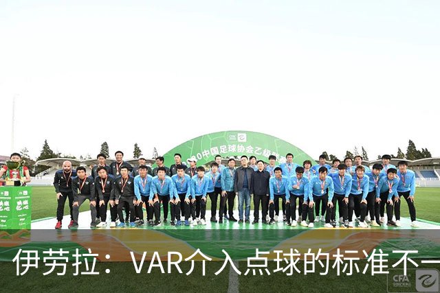 伊劳拉：VAR介入点球的标准不一致；领先后我们反而踢得更差