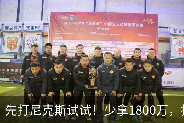 先打尼克斯试试！少拿1800万，提前达成共识，你有望改变东部格局