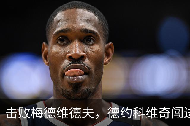 击败梅德维德夫，德约科维奇闯进中网男单决赛
