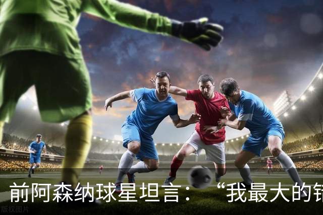 前阿森纳球星坦言：“我最大的错误就是加盟巴塞罗那”