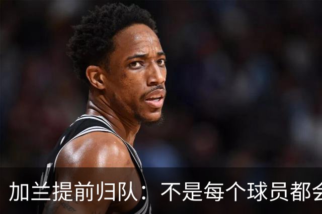 加兰提前归队：不是每个球员都会在7月份那么早回来