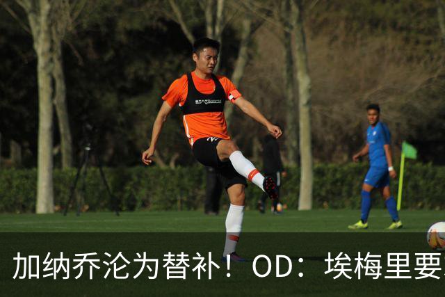 加纳乔沦为替补！OD：埃梅里要求耐心等待