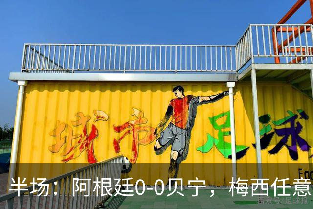 半场：阿根廷0-0贝宁，梅西任意球、抢点造险