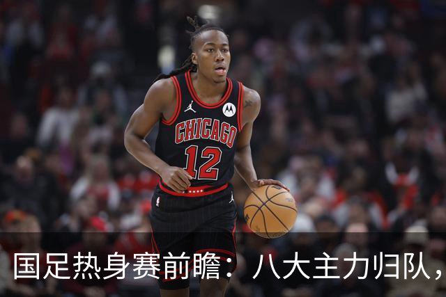 国足热身赛前瞻：八大主力归队，邵佳一迎关键考验！