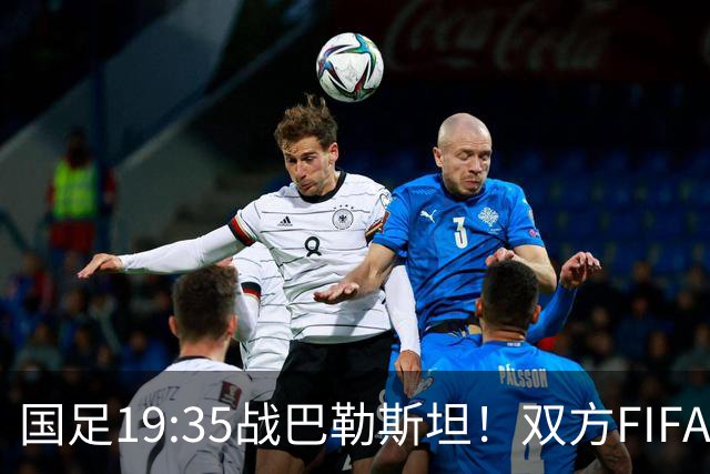国足19:35战巴勒斯坦！双方FIFA排名仅差一位 邵佳一如何排首发？