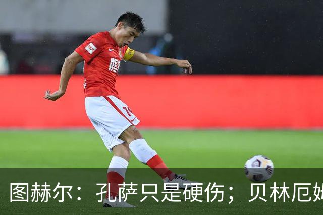 图赫尔：孔萨只是硬伤；贝林厄姆绝对配得上称赞
