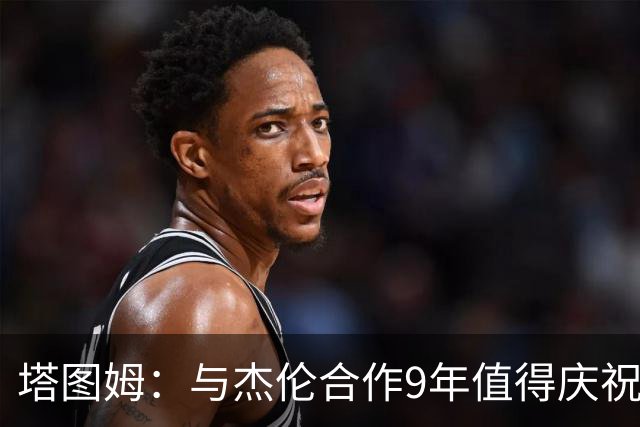 塔图姆：与杰伦合作9年值得庆祝 我们的生涯永远联系在一起