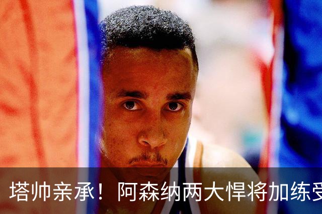 塔帅亲承！阿森纳两大悍将加练受伤 无缘周中欧冠比赛