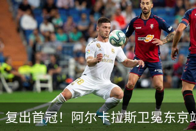 复出首冠！阿尔卡拉斯卫冕东京站冠军，夺赛季第3冠+生涯第27冠