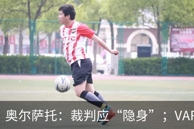 奥尔萨托：裁判应“隐身”；VAR是为清晰明显的错判设立的