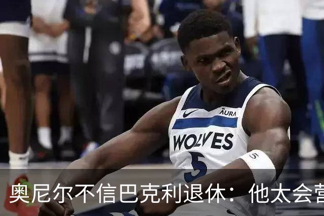 奥尼尔不信巴克利退休：他太会营销了