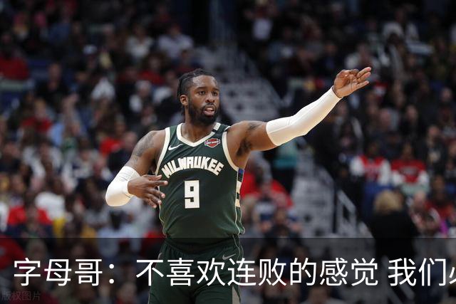 字母哥：不喜欢连败的感觉 我们必须沉住气 慌乱只会让情况更糟