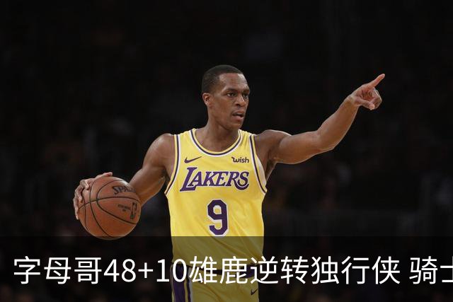 字母哥48+10雄鹿逆转独行侠 骑士克马刺5连胜