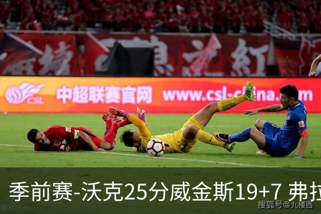 季前赛-沃克25分威金斯19+7 弗拉格26+12独行侠负老鹰