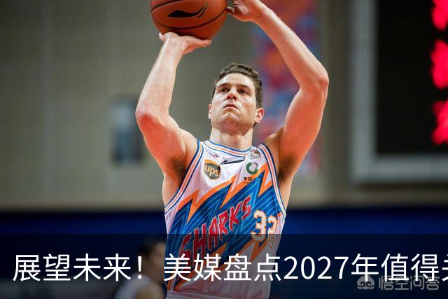 展望未来！美媒盘点2027年值得关注的5大自由球员，多位超巨领衔