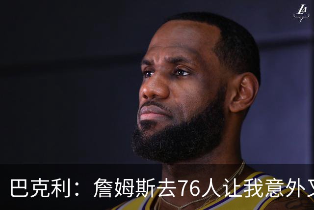 巴克利：詹姆斯去76人让我意外又失望 健康和球权影响夺冠前景
