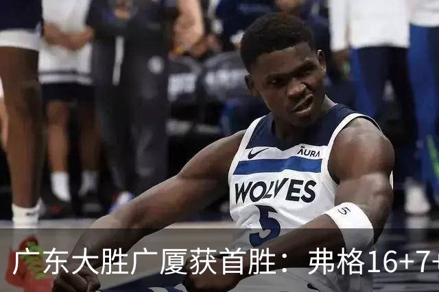 广东大胜广厦获首胜：弗格16+7+9崔永熙16分 塔克34+5+6