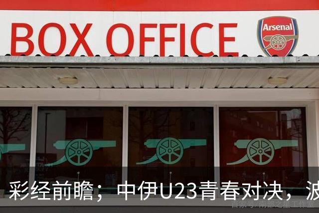 彩经前瞻；中伊U23青春对决，波斯铁骑不败而归！