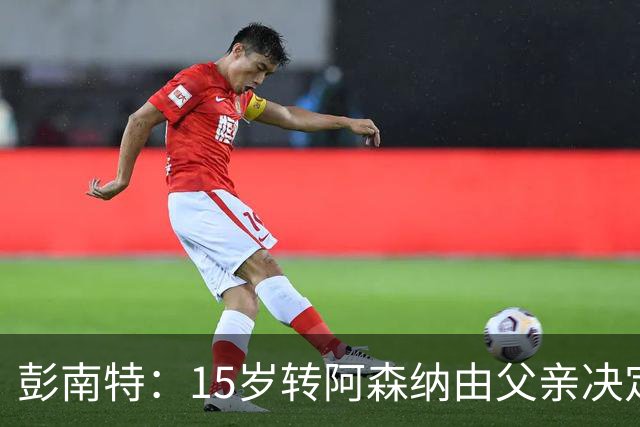 彭南特：15岁转阿森纳由父亲决定，劝JJ-加布里埃尔自主选择