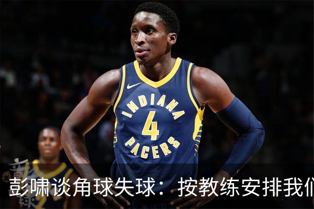 彭啸谈角球失球：按教练安排我们有负责的防守区域，不是人盯人