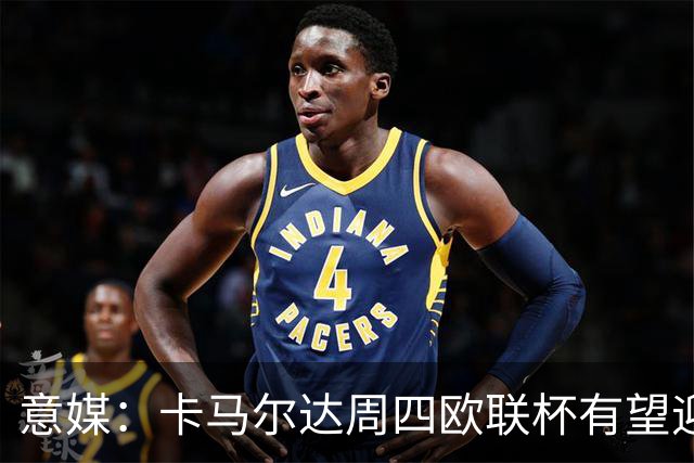 意媒：卡马尔达周四欧联杯有望迎来本赛季首次首发