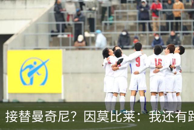 接替曼奇尼？因莫比莱：我还有路要走，10年后很希望能在那里