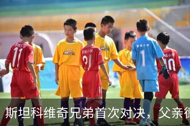 斯坦科维奇兄弟首次对决，父亲德扬现场看小儿子意甲首发
