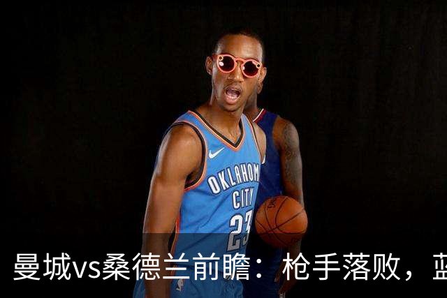曼城vs桑德兰前瞻：枪手落败，蓝月主场力擒黑猫可独自领跑
