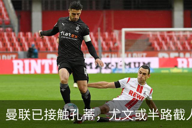 曼联已接触孔蒂，尤文或半路截人