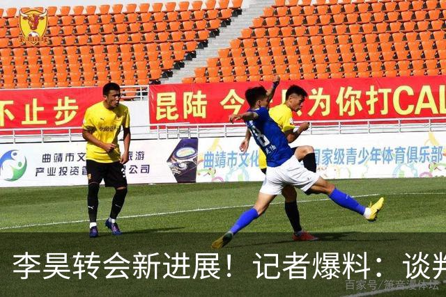 李昊转会新进展！记者爆料：谈判接近完成，并非五大豪门