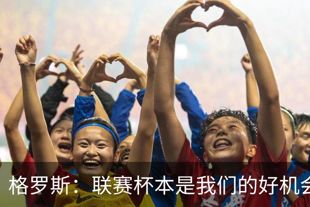 格罗斯：联赛杯本是我们的好机会，出局让人更加痛苦