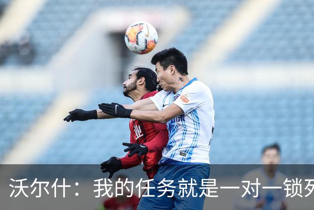 沃尔什：我的任务就是一对一锁死对方最好的球员