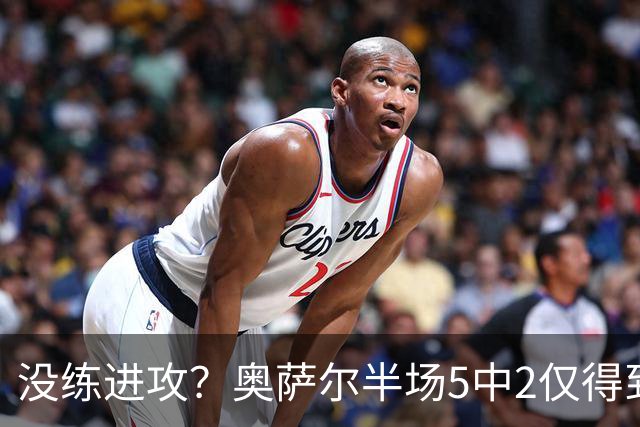 没练进攻？奥萨尔半场5中2仅得到4分 另有2板2助1断