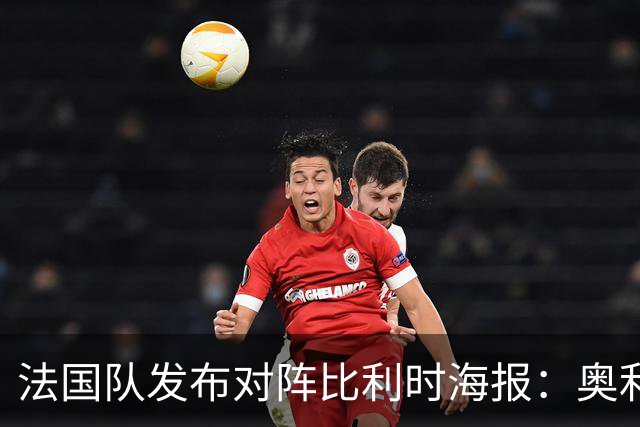 法国队发布对阵比利时海报：奥利塞、杜埃、卡马文加、于帕出镜