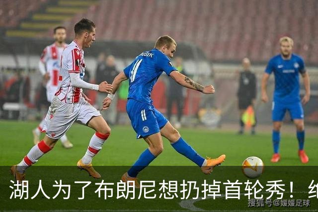 湖人为了布朗尼想扔掉首轮秀！绝对门面