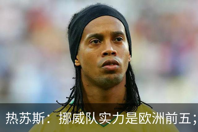 热苏斯：挪威队实力是欧洲前五；我的换人从来不是为守住比分