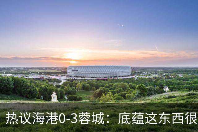 热议海港0-3蓉城：底蕴这东西很悬，保级争冠都一样