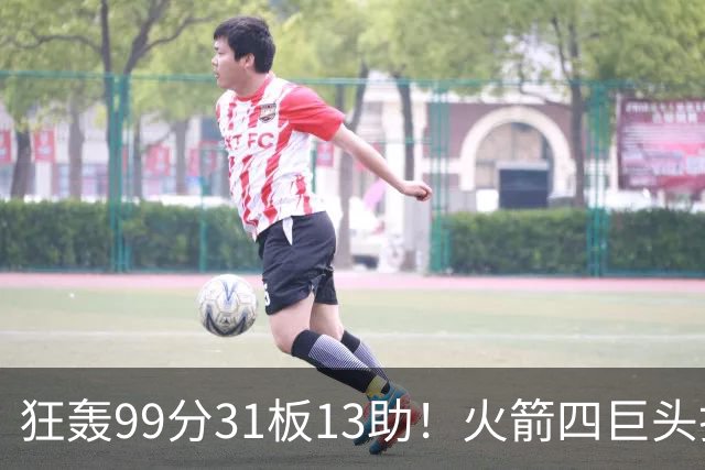 狂轰99分31板13助！火箭四巨头打疯了，状元32+5，一战看穿5个事实