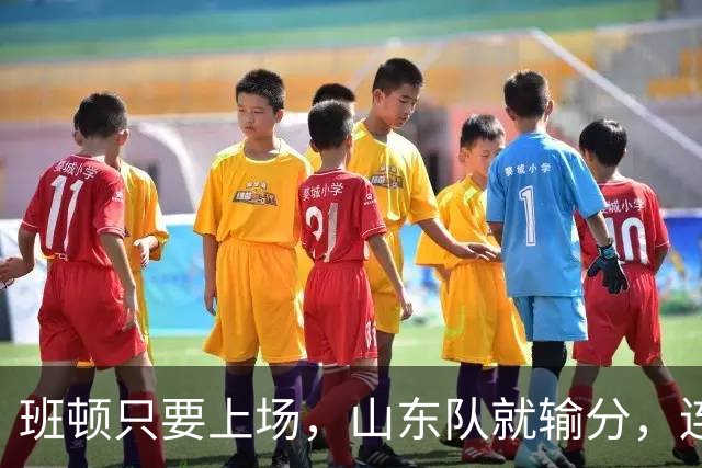 班顿只要上场，山东队就输分，连续3场副作用惹怒球迷：诈骗犯