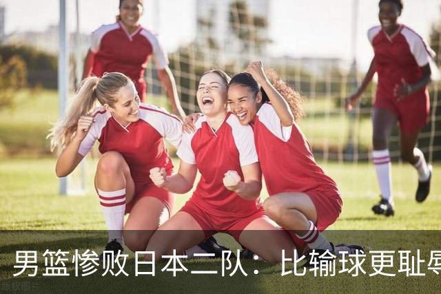 男篮惨败日本二队：比输球更耻辱的，是全网拒绝反思的虚伪