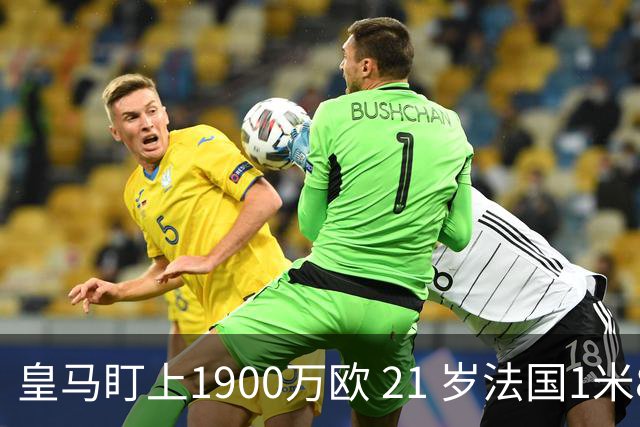 皇马盯上1900万欧 21 岁法国1米86门将，作为库尔图瓦的潜在长期接班人
