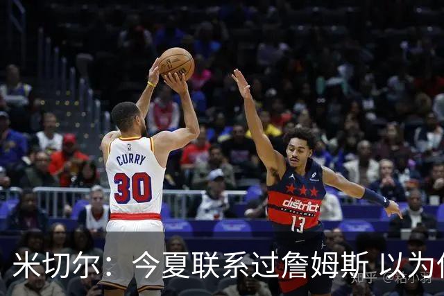 米切尔：今夏联系过詹姆斯 以为他会在骑士和勇士之间二选一