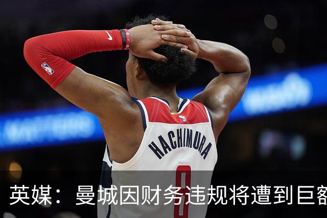 英媒：曼城因财务违规将遭到巨额罚款+扣分 降级至英冠